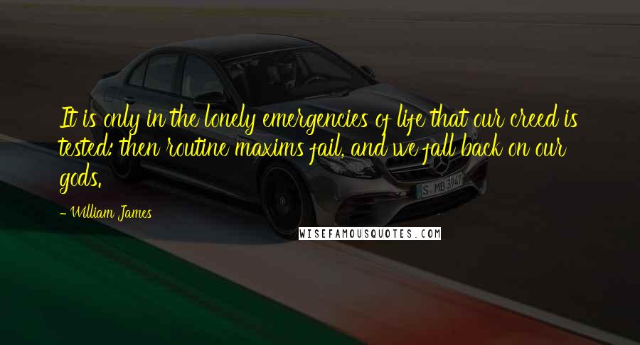 William James Quotes: It is only in the lonely emergencies of life that our creed is tested: then routine maxims fail, and we fall back on our gods.