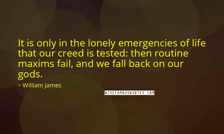 William James Quotes: It is only in the lonely emergencies of life that our creed is tested: then routine maxims fail, and we fall back on our gods.