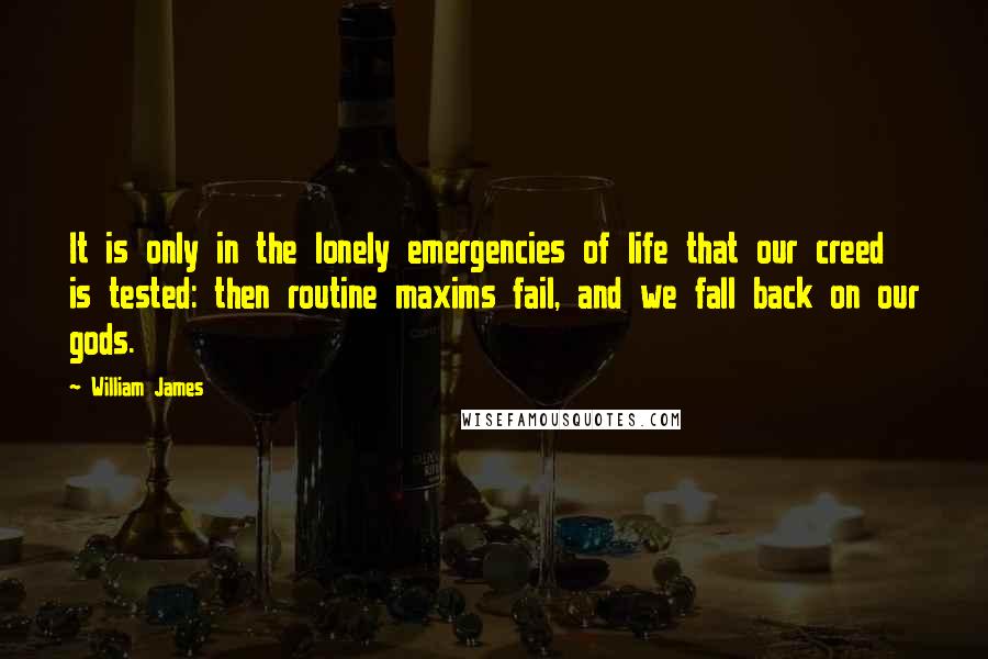 William James Quotes: It is only in the lonely emergencies of life that our creed is tested: then routine maxims fail, and we fall back on our gods.