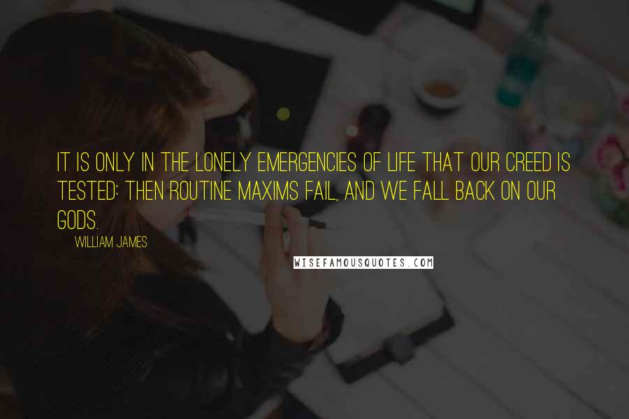 William James Quotes: It is only in the lonely emergencies of life that our creed is tested: then routine maxims fail, and we fall back on our gods.