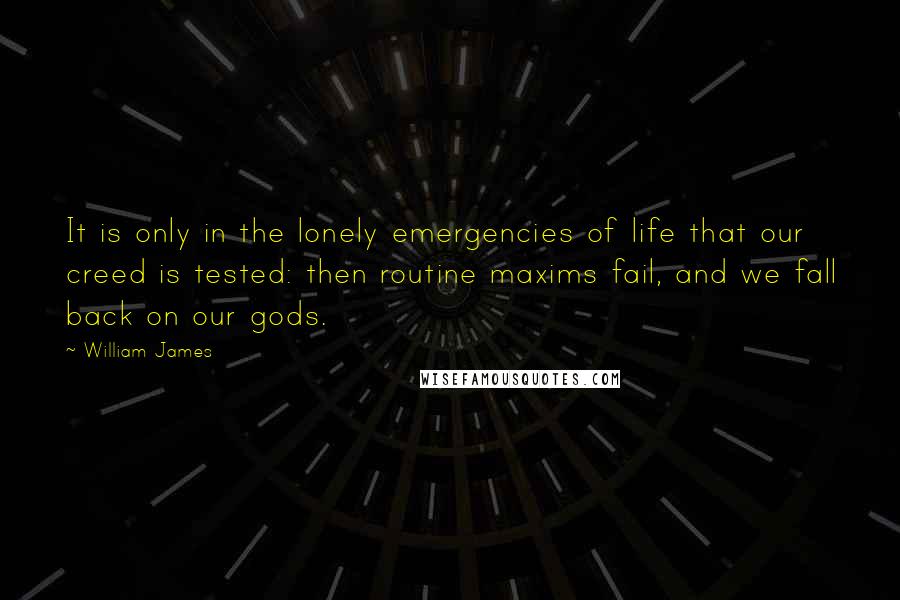 William James Quotes: It is only in the lonely emergencies of life that our creed is tested: then routine maxims fail, and we fall back on our gods.