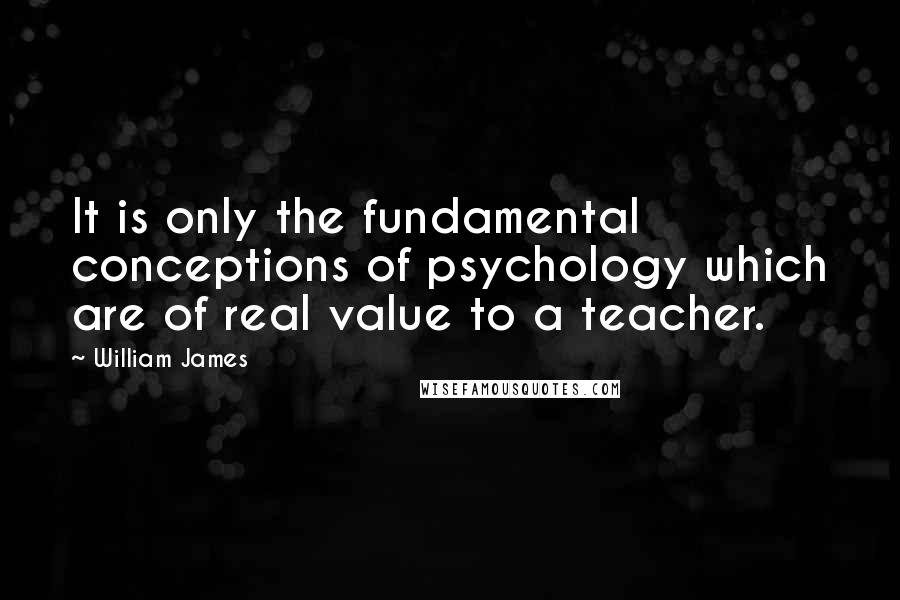 William James Quotes: It is only the fundamental conceptions of psychology which are of real value to a teacher.