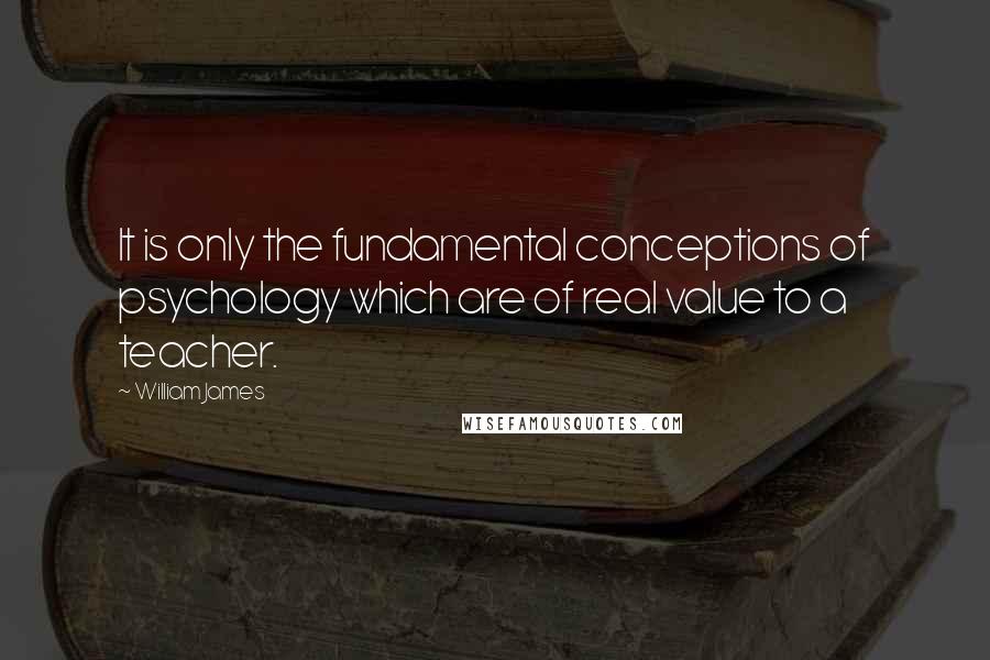 William James Quotes: It is only the fundamental conceptions of psychology which are of real value to a teacher.