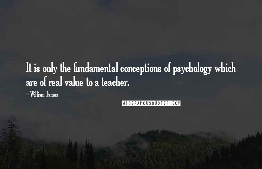 William James Quotes: It is only the fundamental conceptions of psychology which are of real value to a teacher.