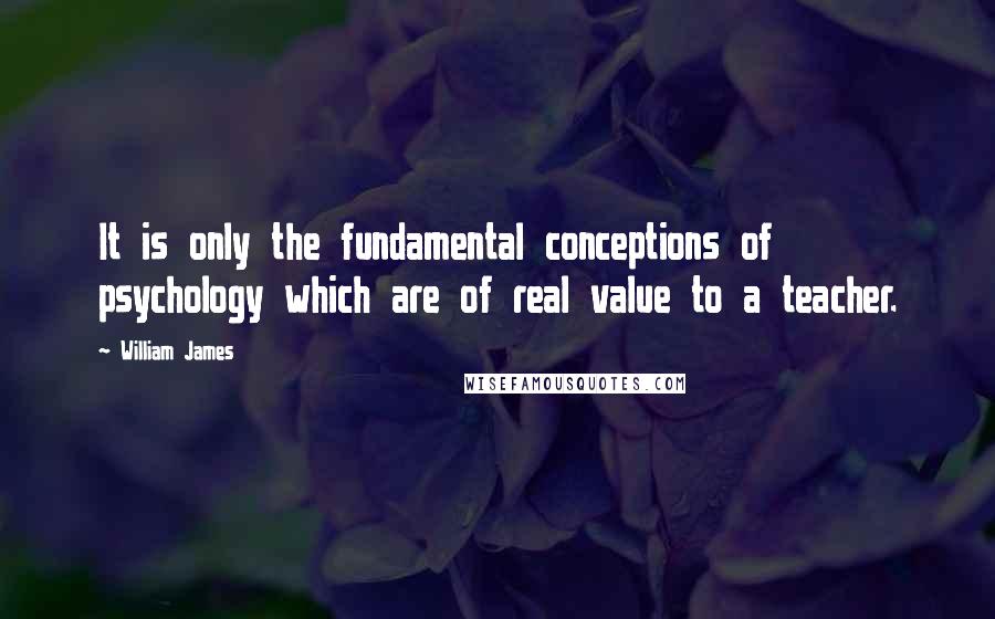 William James Quotes: It is only the fundamental conceptions of psychology which are of real value to a teacher.