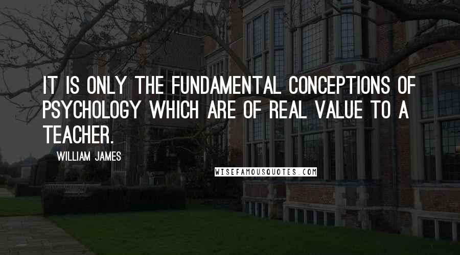 William James Quotes: It is only the fundamental conceptions of psychology which are of real value to a teacher.