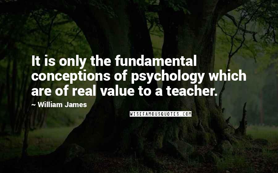 William James Quotes: It is only the fundamental conceptions of psychology which are of real value to a teacher.