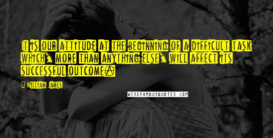 William James Quotes: It is our attitude at the beginning of a difficult task which, more than anything else, will affect its successful outcome.