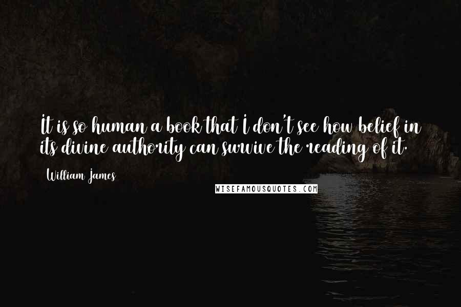 William James Quotes: It is so human a book that I don't see how belief in its divine authority can survive the reading of it.