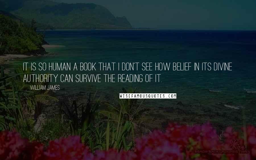 William James Quotes: It is so human a book that I don't see how belief in its divine authority can survive the reading of it.