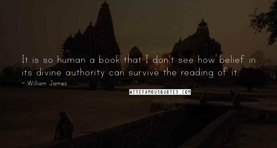William James Quotes: It is so human a book that I don't see how belief in its divine authority can survive the reading of it.