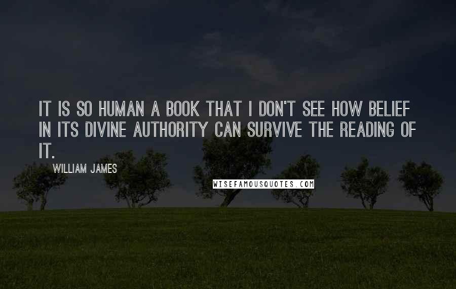 William James Quotes: It is so human a book that I don't see how belief in its divine authority can survive the reading of it.