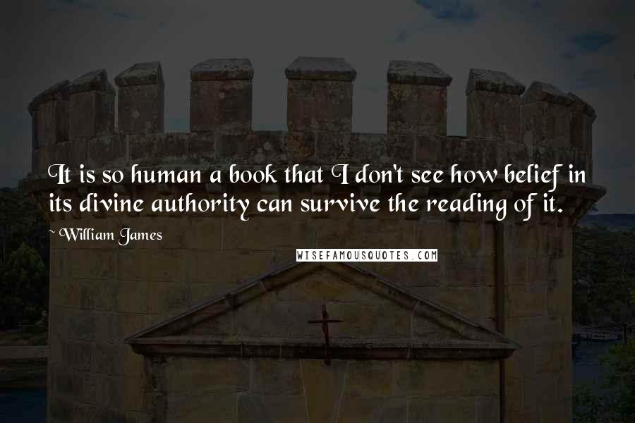 William James Quotes: It is so human a book that I don't see how belief in its divine authority can survive the reading of it.