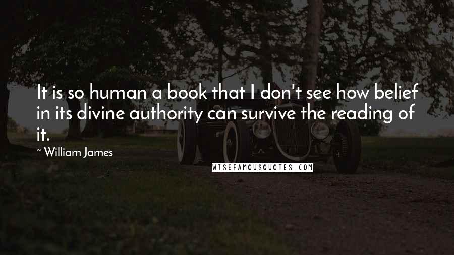 William James Quotes: It is so human a book that I don't see how belief in its divine authority can survive the reading of it.