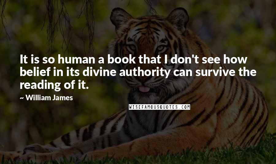 William James Quotes: It is so human a book that I don't see how belief in its divine authority can survive the reading of it.