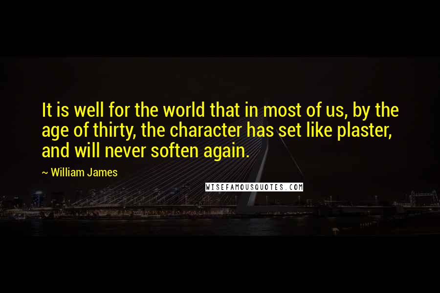 William James Quotes: It is well for the world that in most of us, by the age of thirty, the character has set like plaster, and will never soften again.