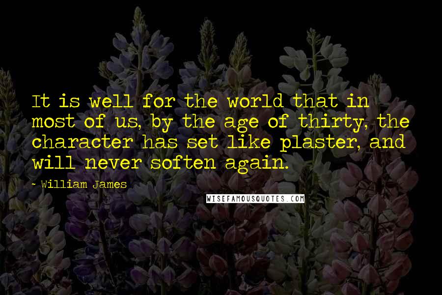 William James Quotes: It is well for the world that in most of us, by the age of thirty, the character has set like plaster, and will never soften again.