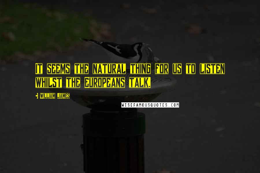 William James Quotes: It seems the natural thing for us to listen whilst the Europeans talk.