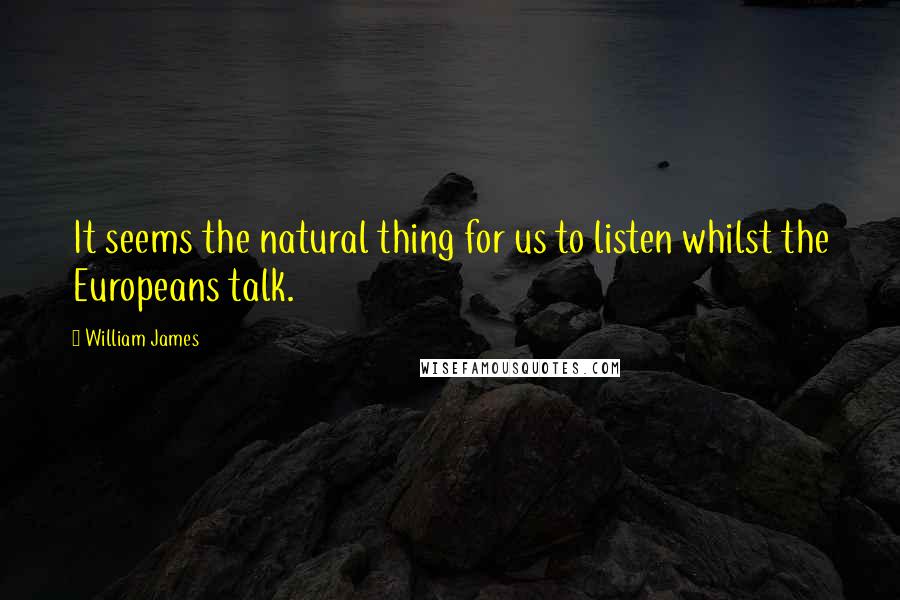 William James Quotes: It seems the natural thing for us to listen whilst the Europeans talk.