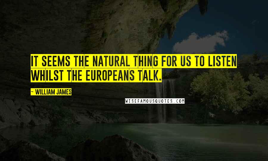 William James Quotes: It seems the natural thing for us to listen whilst the Europeans talk.