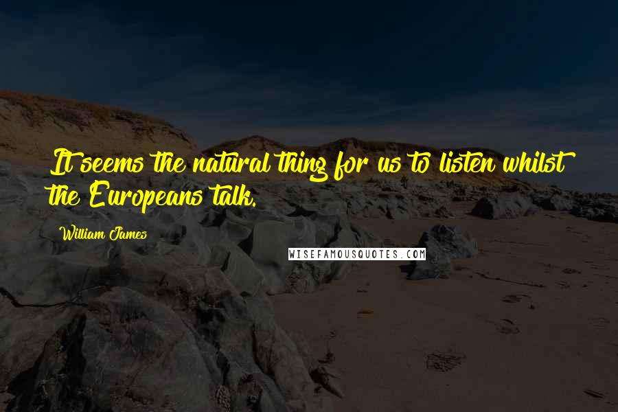 William James Quotes: It seems the natural thing for us to listen whilst the Europeans talk.
