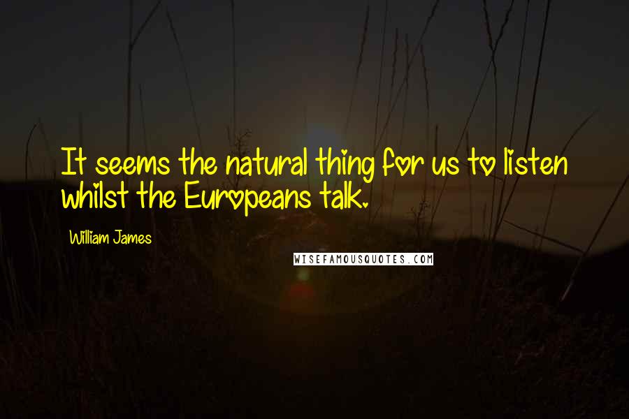 William James Quotes: It seems the natural thing for us to listen whilst the Europeans talk.