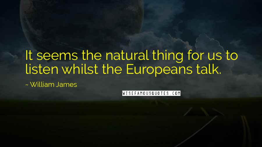 William James Quotes: It seems the natural thing for us to listen whilst the Europeans talk.