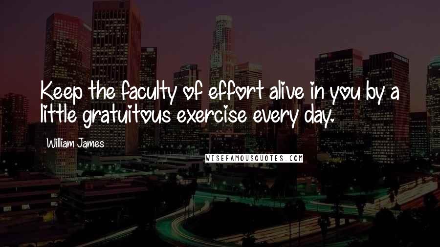 William James Quotes: Keep the faculty of effort alive in you by a little gratuitous exercise every day.