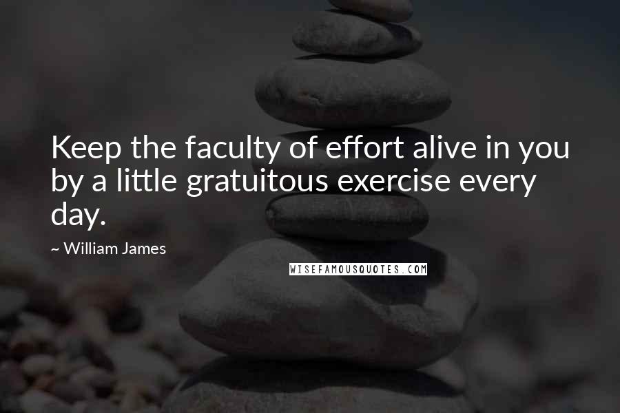 William James Quotes: Keep the faculty of effort alive in you by a little gratuitous exercise every day.
