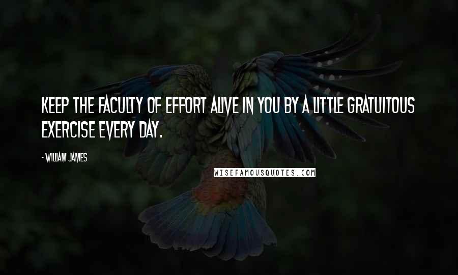 William James Quotes: Keep the faculty of effort alive in you by a little gratuitous exercise every day.