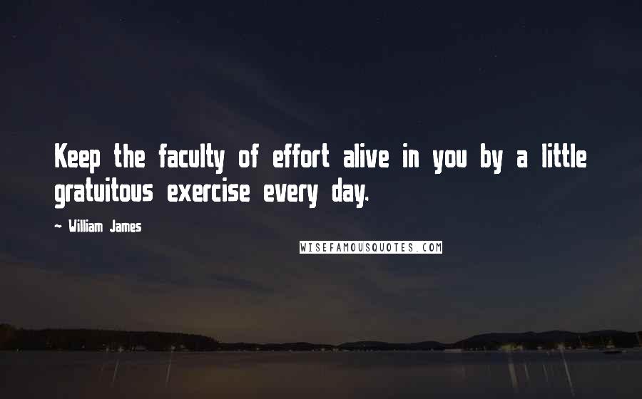 William James Quotes: Keep the faculty of effort alive in you by a little gratuitous exercise every day.