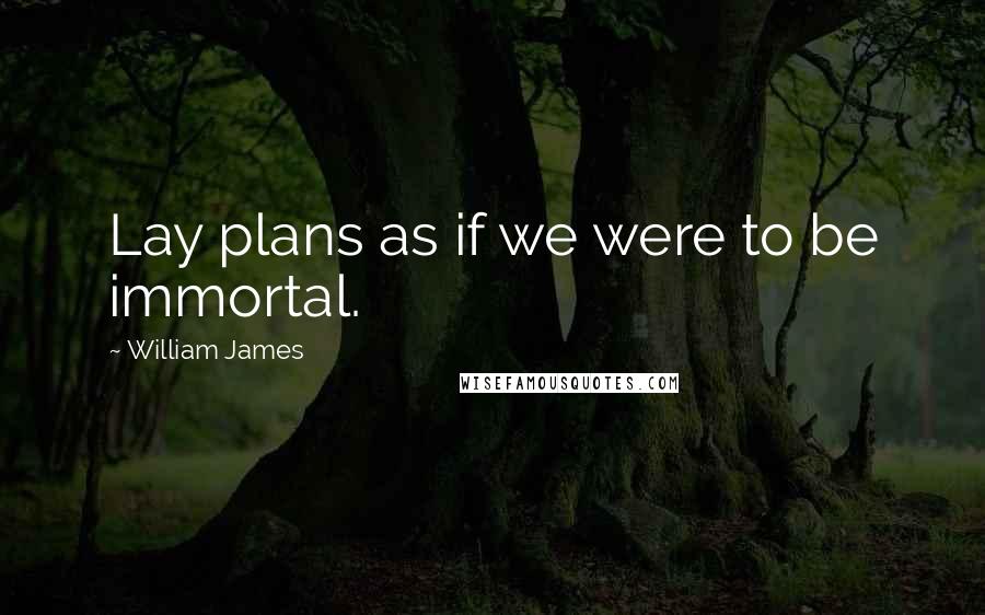 William James Quotes: Lay plans as if we were to be immortal.