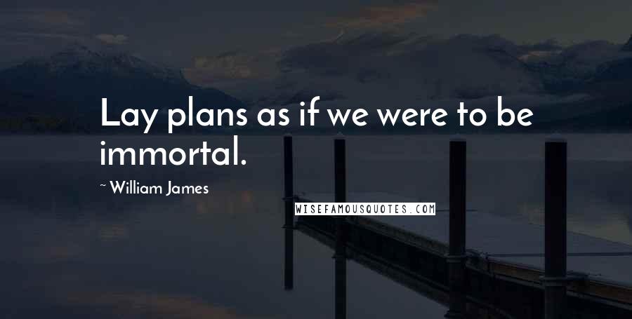 William James Quotes: Lay plans as if we were to be immortal.