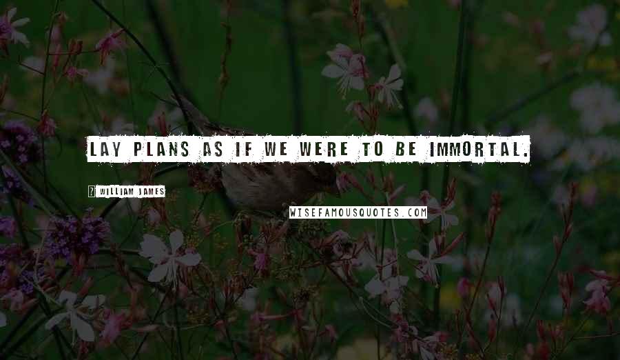 William James Quotes: Lay plans as if we were to be immortal.