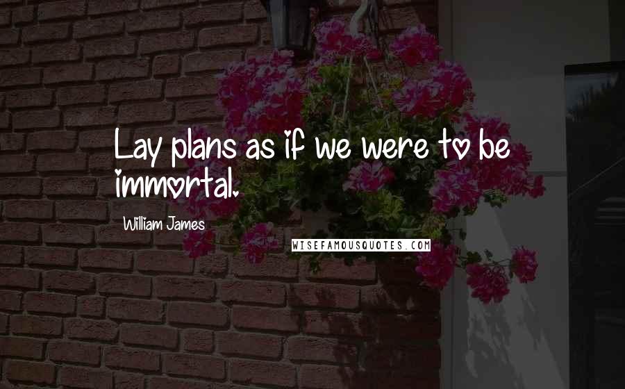 William James Quotes: Lay plans as if we were to be immortal.