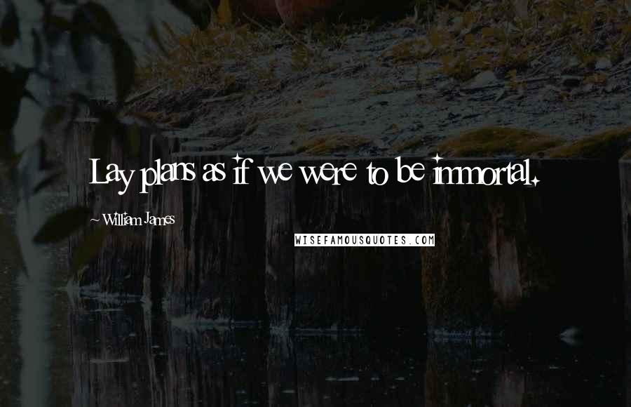 William James Quotes: Lay plans as if we were to be immortal.