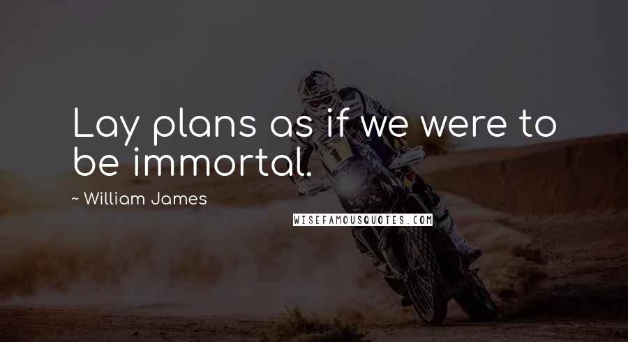 William James Quotes: Lay plans as if we were to be immortal.