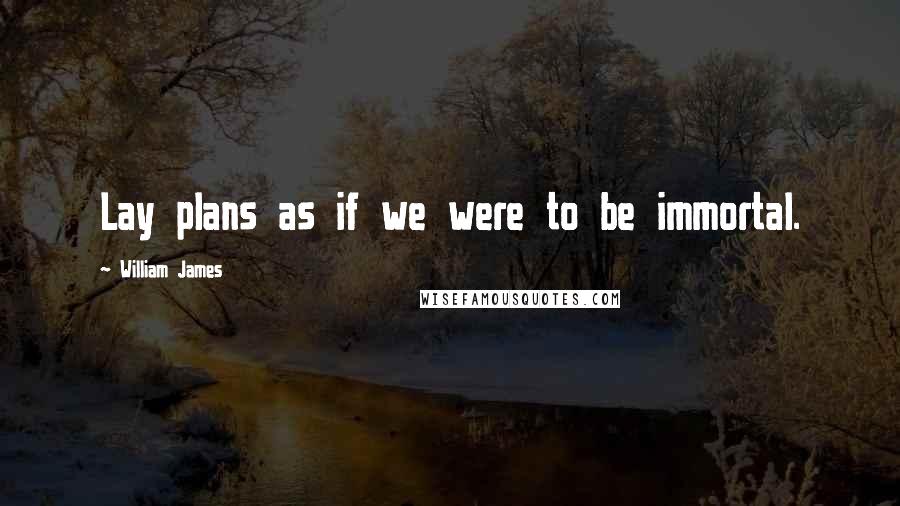 William James Quotes: Lay plans as if we were to be immortal.