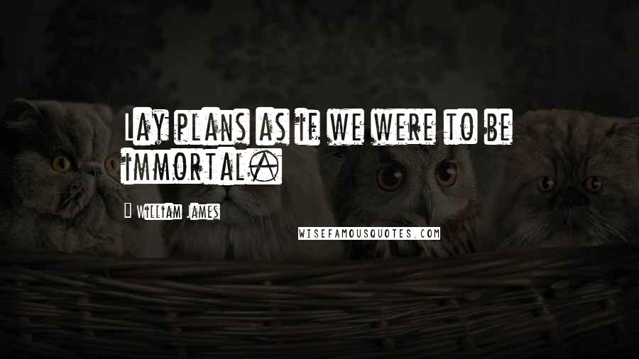 William James Quotes: Lay plans as if we were to be immortal.