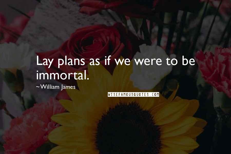 William James Quotes: Lay plans as if we were to be immortal.