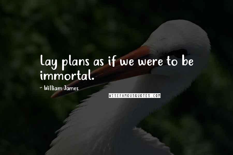 William James Quotes: Lay plans as if we were to be immortal.