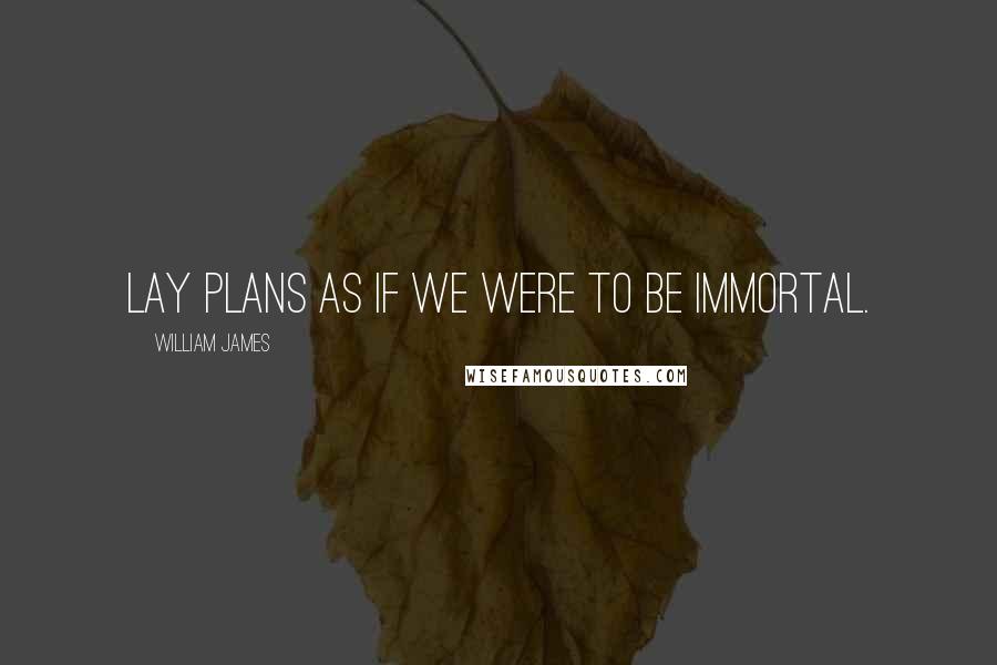 William James Quotes: Lay plans as if we were to be immortal.