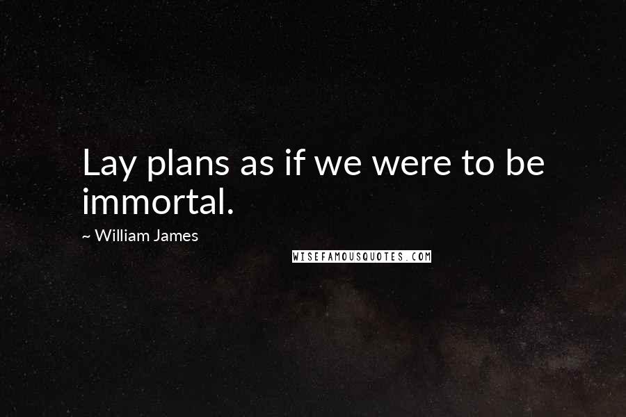 William James Quotes: Lay plans as if we were to be immortal.