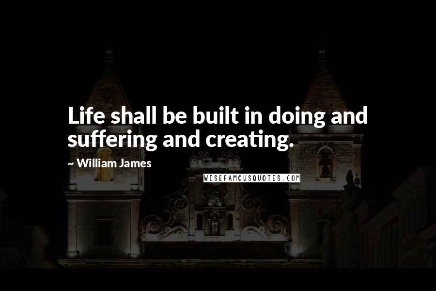 William James Quotes: Life shall be built in doing and suffering and creating.