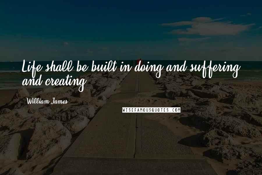 William James Quotes: Life shall be built in doing and suffering and creating.