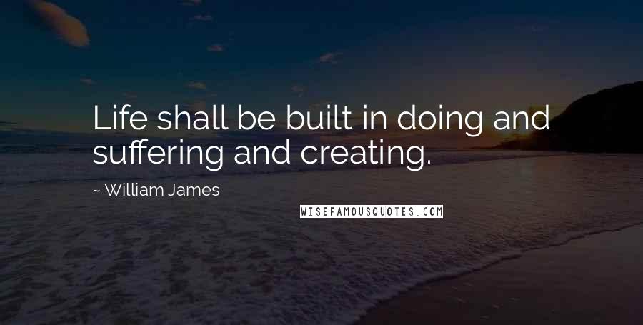 William James Quotes: Life shall be built in doing and suffering and creating.