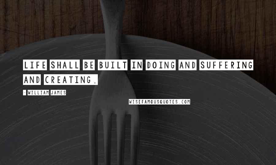 William James Quotes: Life shall be built in doing and suffering and creating.