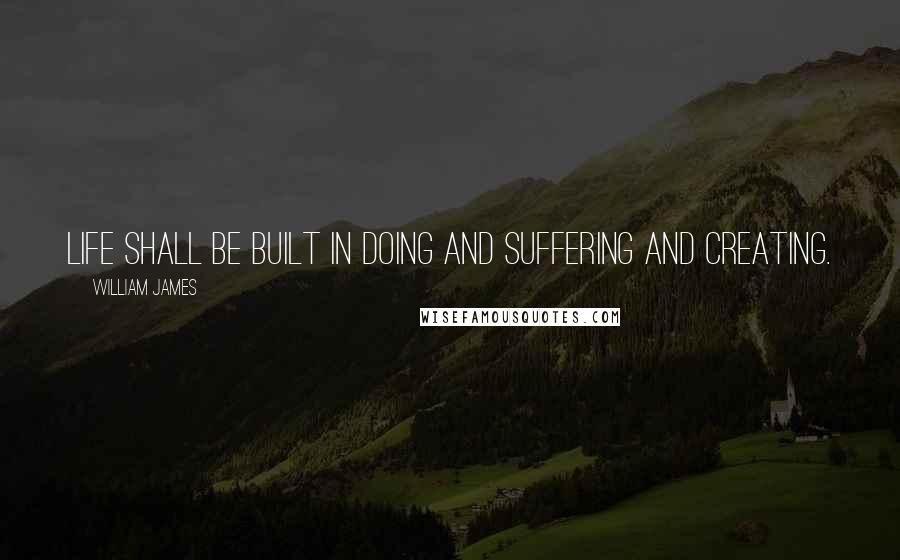 William James Quotes: Life shall be built in doing and suffering and creating.