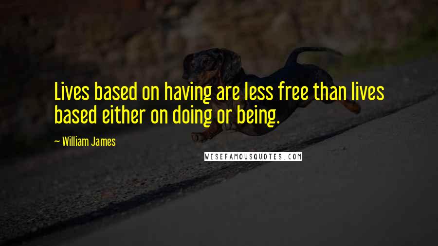 William James Quotes: Lives based on having are less free than lives based either on doing or being.