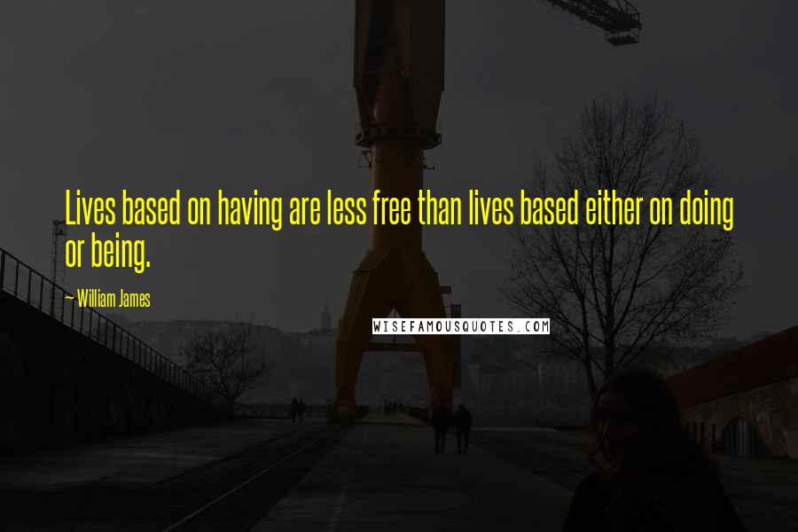 William James Quotes: Lives based on having are less free than lives based either on doing or being.